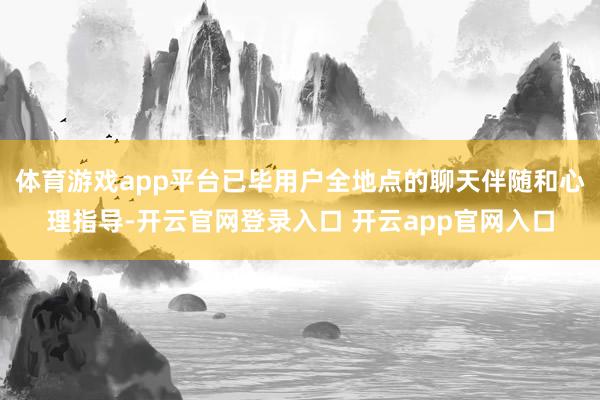 体育游戏app平台已毕用户全地点的聊天伴随和心理指导-开云官网登录入口 开云app官网入口
