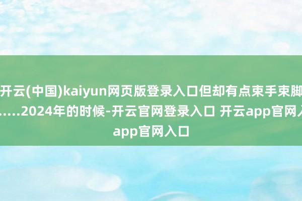 开云(中国)kaiyun网页版登录入口但却有点束手束脚了......2024年的时候-开云官网登录入口 开云app官网入口