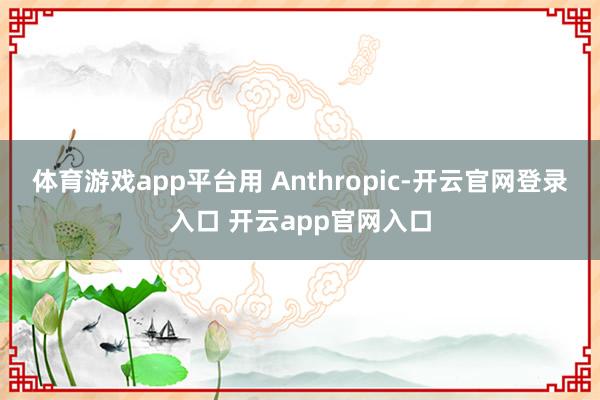 体育游戏app平台用 Anthropic-开云官网登录入口 开云app官网入口