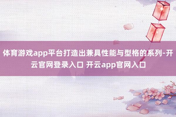 体育游戏app平台打造出兼具性能与型格的系列-开云官网登录入口 开云app官网入口