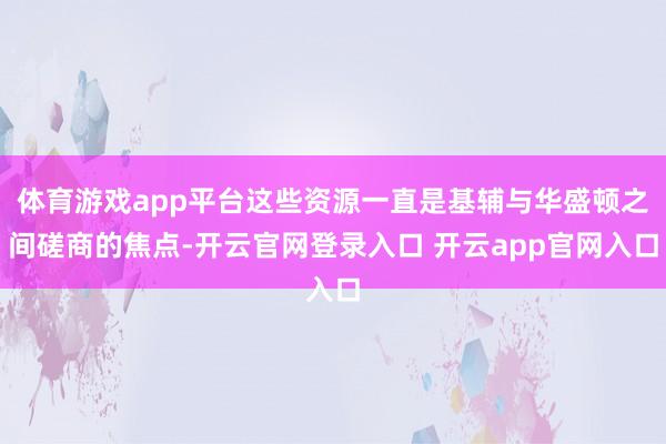 体育游戏app平台这些资源一直是基辅与华盛顿之间磋商的焦点-开云官网登录入口 开云app官网入口