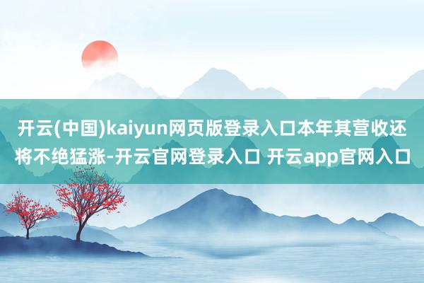 开云(中国)kaiyun网页版登录入口本年其营收还将不绝猛涨-开云官网登录入口 开云app官网入口