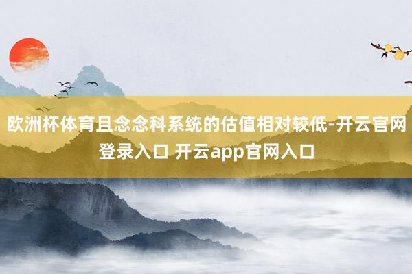 欧洲杯体育且念念科系统的估值相对较低-开云官网登录入口 开云app官网入口