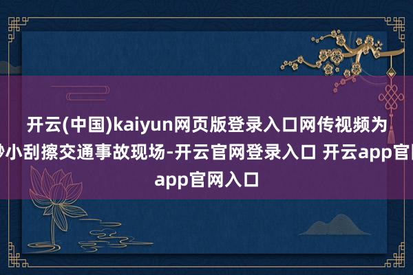 开云(中国)kaiyun网页版登录入口网传视频为车辆渺小刮擦交通事故现场-开云官网登录入口 开云app官网入口