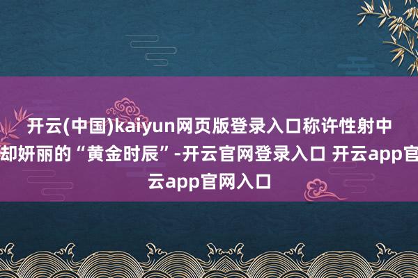 开云(中国)kaiyun网页版登录入口称许性射中顷刻间却妍丽的“黄金时辰”-开云官网登录入口 开云app官网入口