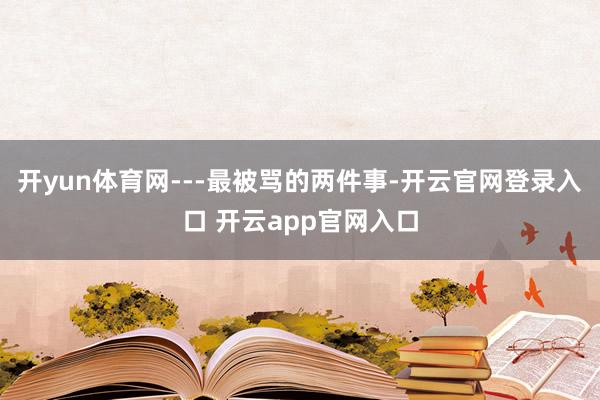 开yun体育网---最被骂的两件事-开云官网登录入口 开云app官网入口