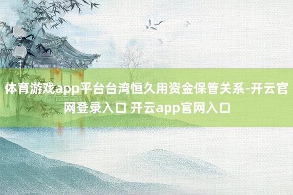 体育游戏app平台台湾恒久用资金保管关系-开云官网登录入口 开云app官网入口