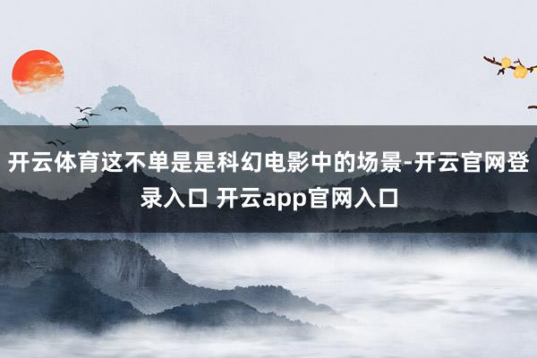 开云体育这不单是是科幻电影中的场景-开云官网登录入口 开云app官网入口