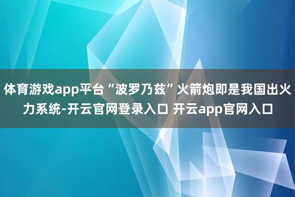 体育游戏app平台“波罗乃兹”火箭炮即是我国出火力系统-开云官网登录入口 开云app官网入口