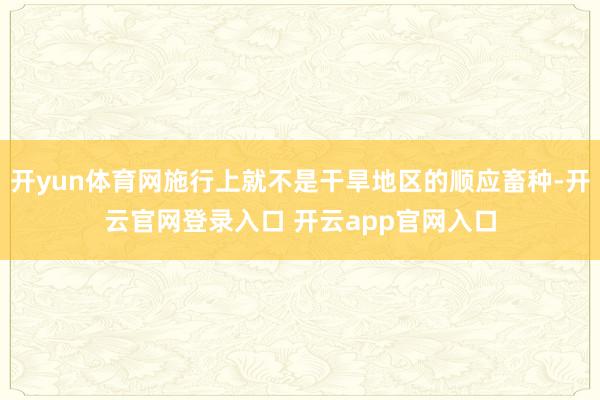 开yun体育网施行上就不是干旱地区的顺应畜种-开云官网登录入口 开云app官网入口
