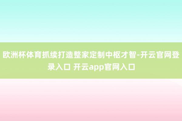 欧洲杯体育抓续打造整家定制中枢才智-开云官网登录入口 开云app官网入口