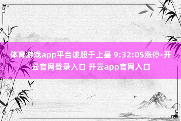 体育游戏app平台该股于上昼 9:32:05涨停-开云官网登录入口 开云app官网入口