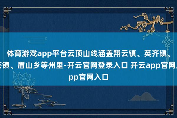 体育游戏app平台云顶山线涵盖翔云镇、英齐镇、仑苍镇、眉山乡等州里-开云官网登录入口 开云app官网入口