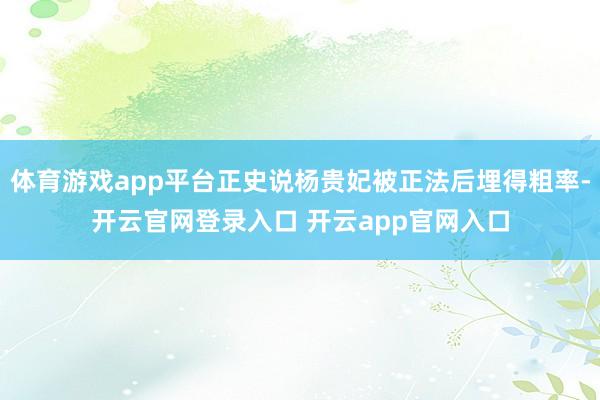 体育游戏app平台正史说杨贵妃被正法后埋得粗率-开云官网登录入口 开云app官网入口
