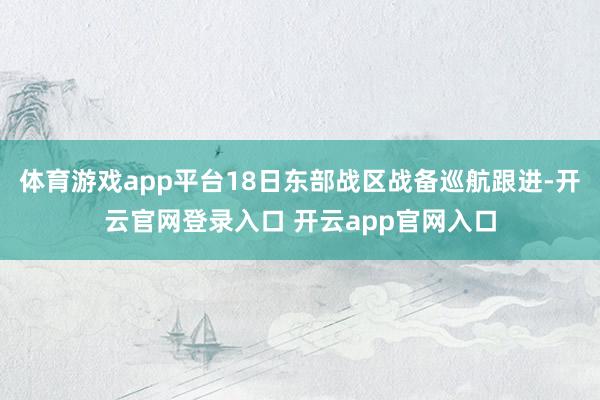 体育游戏app平台18日东部战区战备巡航跟进-开云官网登录入口 开云app官网入口