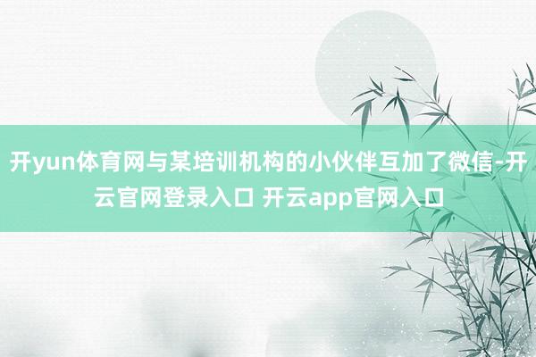 开yun体育网与某培训机构的小伙伴互加了微信-开云官网登录入口 开云app官网入口