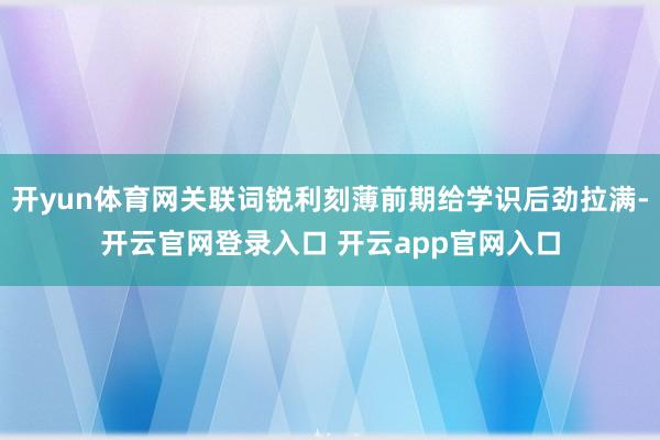 开yun体育网关联词锐利刻薄前期给学识后劲拉满-开云官网登录入口 开云app官网入口