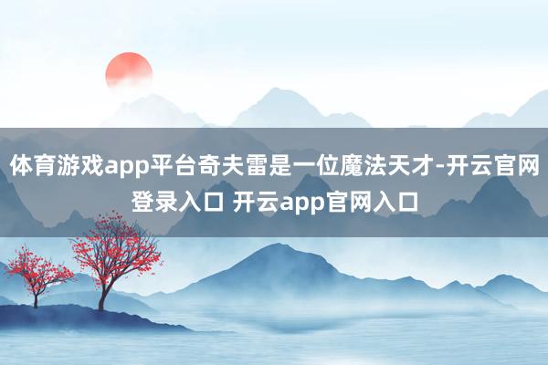 体育游戏app平台奇夫雷是一位魔法天才-开云官网登录入口 开云app官网入口