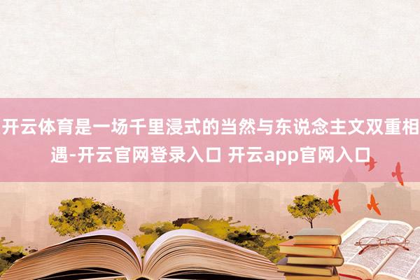 开云体育是一场千里浸式的当然与东说念主文双重相遇-开云官网登录入口 开云app官网入口