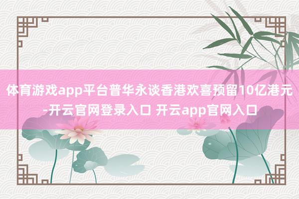 体育游戏app平台普华永谈香港欢喜预留10亿港元-开云官网登录入口 开云app官网入口