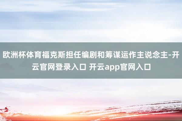 欧洲杯体育福克斯担任编剧和筹谋运作主说念主-开云官网登录入口 开云app官网入口
