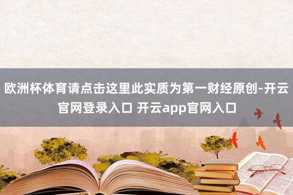 欧洲杯体育请点击这里此实质为第一财经原创-开云官网登录入口 开云app官网入口