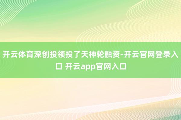 开云体育深创投领投了天神轮融资-开云官网登录入口 开云app官网入口