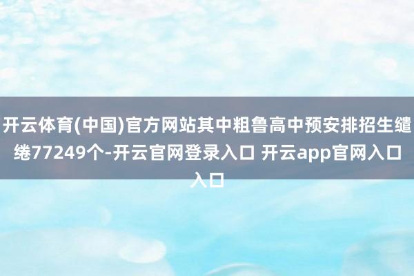 开云体育(中国)官方网站其中粗鲁高中预安排招生缱绻77249个-开云官网登录入口 开云app官网入口