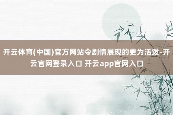 开云体育(中国)官方网站令剧情展现的更为活泼-开云官网登录入口 开云app官网入口