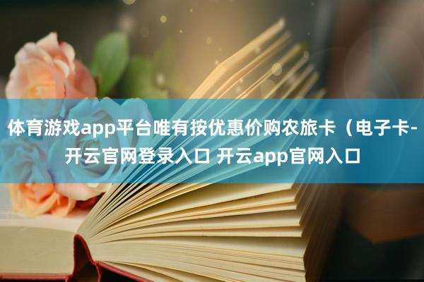 体育游戏app平台唯有按优惠价购农旅卡（电子卡-开云官网登录入口 开云app官网入口
