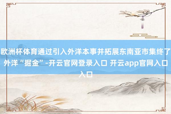 欧洲杯体育通过引入外洋本事并拓展东南亚市集终了外洋“掘金”-开云官网登录入口 开云app官网入口