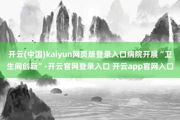 开云(中国)kaiyun网页版登录入口病院开展“卫生间创新”-开云官网登录入口 开云app官网入口