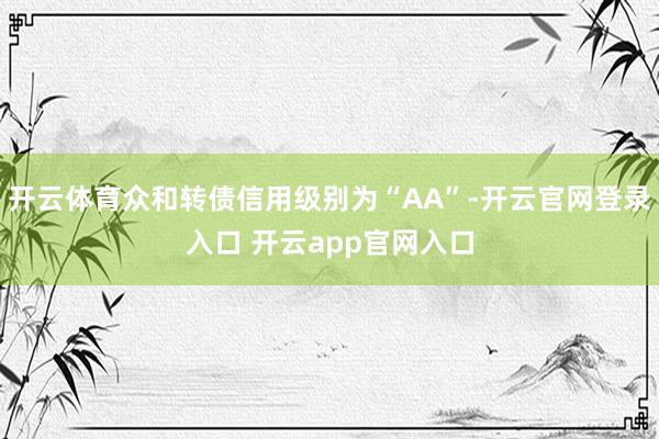开云体育众和转债信用级别为“AA”-开云官网登录入口 开云app官网入口