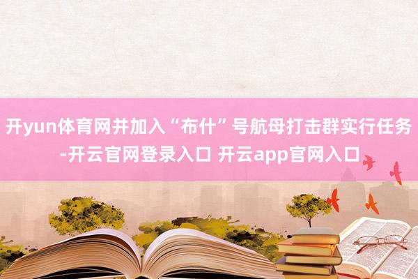 开yun体育网并加入“布什”号航母打击群实行任务-开云官网登录入口 开云app官网入口