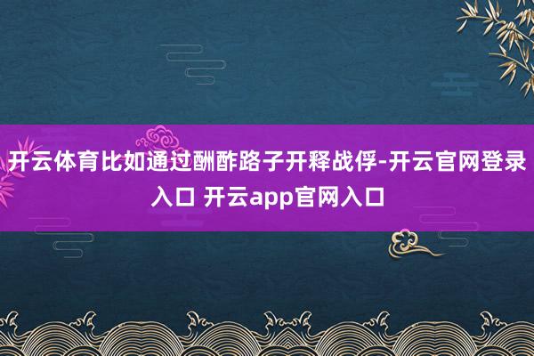开云体育比如通过酬酢路子开释战俘-开云官网登录入口 开云app官网入口