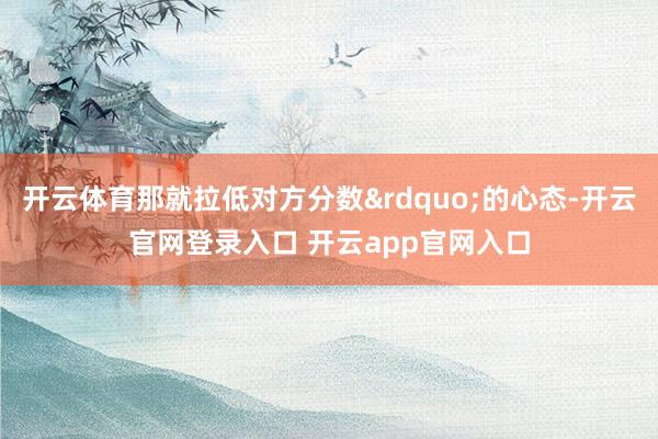 开云体育那就拉低对方分数&rdquo;的心态-开云官网登录入口 开云app官网入口