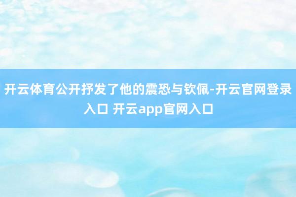 开云体育公开抒发了他的震恐与钦佩-开云官网登录入口 开云app官网入口