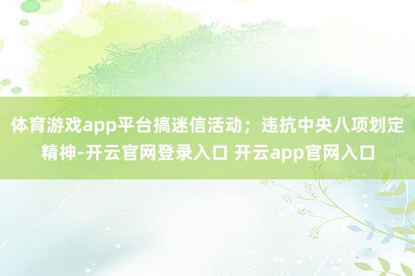 体育游戏app平台搞迷信活动；违抗中央八项划定精神-开云官网登录入口 开云app官网入口