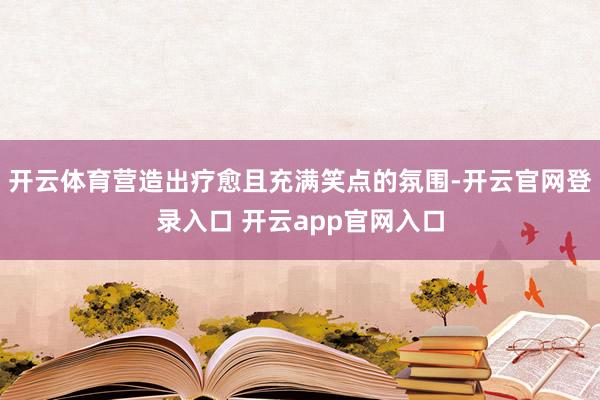 开云体育营造出疗愈且充满笑点的氛围-开云官网登录入口 开云app官网入口