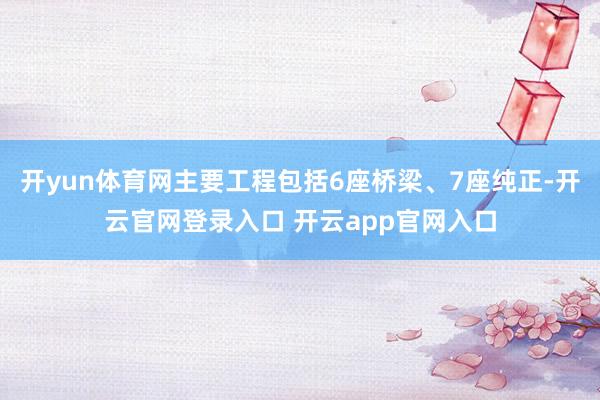 开yun体育网主要工程包括6座桥梁、7座纯正-开云官网登录入口 开云app官网入口