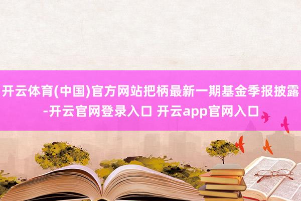 开云体育(中国)官方网站把柄最新一期基金季报披露-开云官网登录入口 开云app官网入口