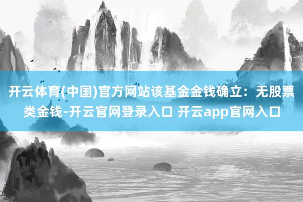 开云体育(中国)官方网站该基金金钱确立：无股票类金钱-开云官网登录入口 开云app官网入口