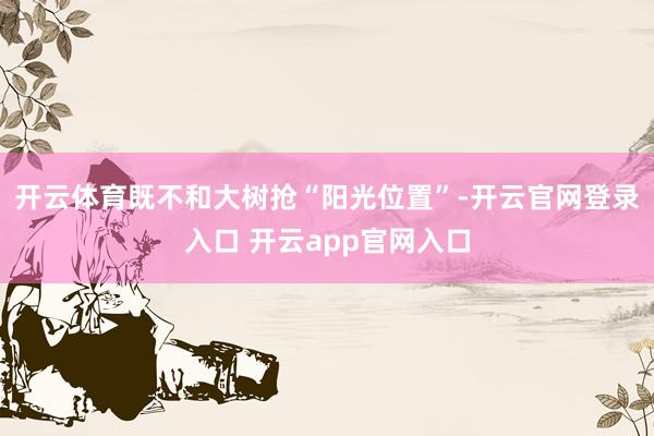 开云体育既不和大树抢“阳光位置”-开云官网登录入口 开云app官网入口