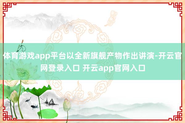 体育游戏app平台以全新旗舰产物作出讲演-开云官网登录入口 开云app官网入口