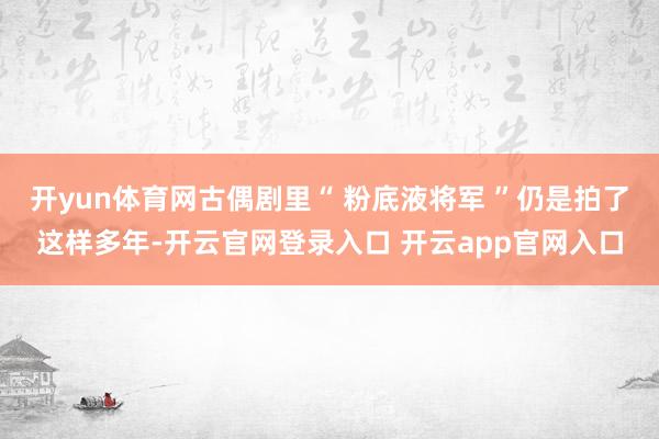 开yun体育网古偶剧里“ 粉底液将军 ”仍是拍了这样多年-开云官网登录入口 开云app官网入口