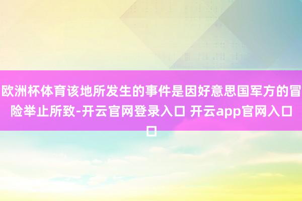 欧洲杯体育该地所发生的事件是因好意思国军方的冒险举止所致-开云官网登录入口 开云app官网入口