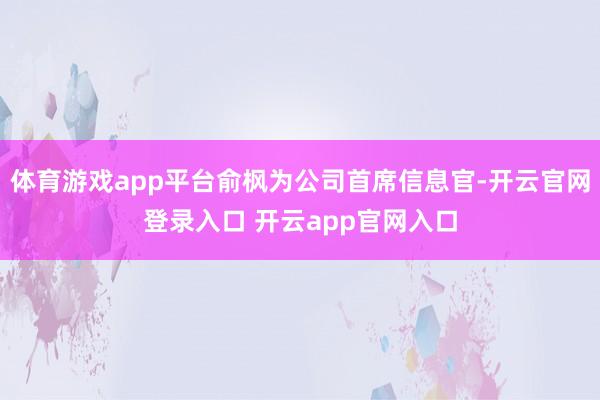 体育游戏app平台俞枫为公司首席信息官-开云官网登录入口 开云app官网入口