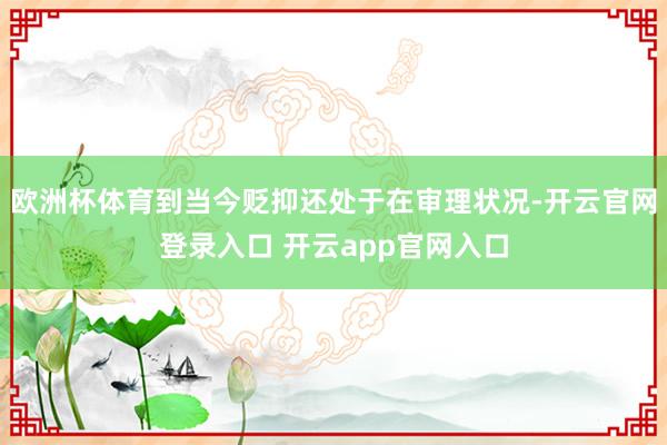 欧洲杯体育到当今贬抑还处于在审理状况-开云官网登录入口 开云app官网入口
