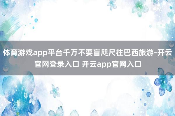 体育游戏app平台千万不要盲咫尺往巴西旅游-开云官网登录入口 开云app官网入口