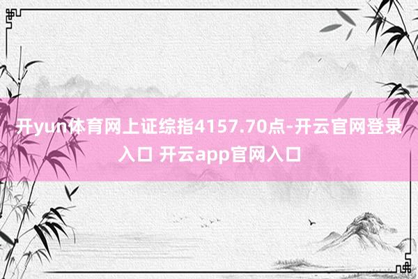 开yun体育网上证综指4157.70点-开云官网登录入口 开云app官网入口